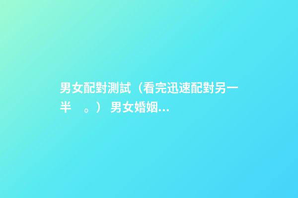 男女配對測試（看完迅速配對另一半。） 男女婚姻匹配度測試，男女婚姻是否匹配的的9個條件麻煩告訴我-第1張-觀點-玄機派